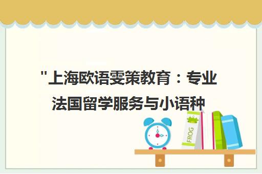 上海欧语雯策教育：专业法国留学服务与小语种培训