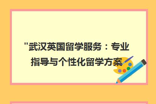 武汉英国留学服务：专业指导与个性化留学方案