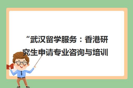 武汉留学服务：香港研究生申请专业咨询与培训