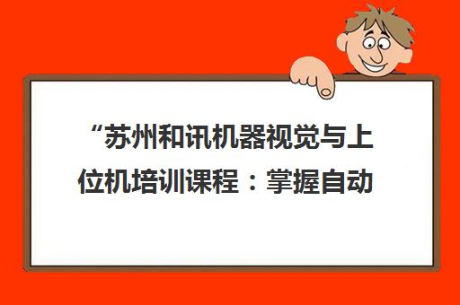 苏州和讯机器视觉与上位机培训课程：掌握自动化检测技能