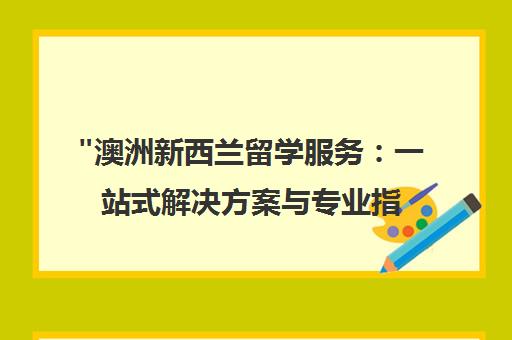 澳洲新西兰留学服务：一站式解决方案与专业指导