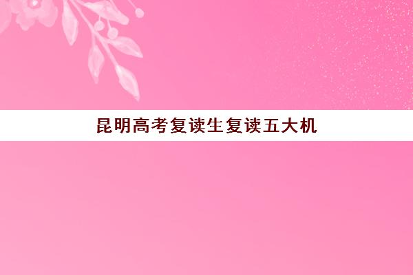昆明高考复读生复读五大机构服务能力如何评估？2025年权威分析报告、各机构特色解读与科学选择指南