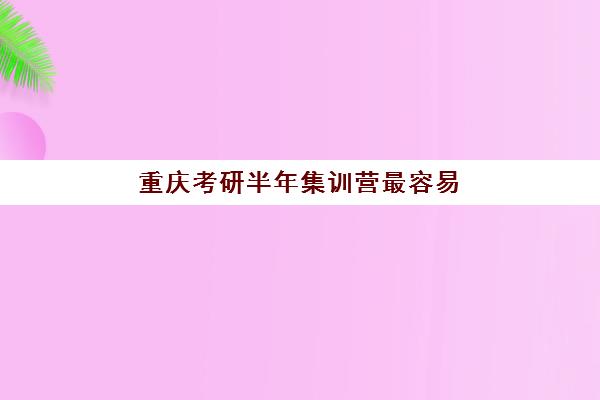 重庆考研半年集训营最容易的大学是哪个？2025年最新易考院校排名、择校策略与上岸指南