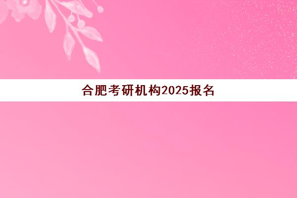 合肥考研机构2025报名时间表？全年关键节点与择校避坑全攻略