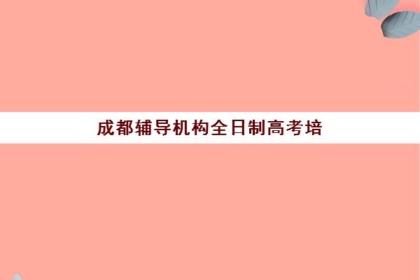 成都辅导机构全日制高考培训学校排名一览表最新如何查询？2025年权威前十强榜单、择校标准与成功案例全解析