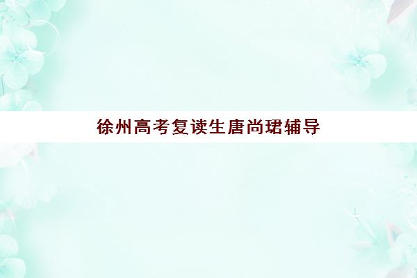 徐州高考复读生唐尚珺辅导班排名一览表如何参考？2025年权威Top10榜单、择校策略与成功案例解析