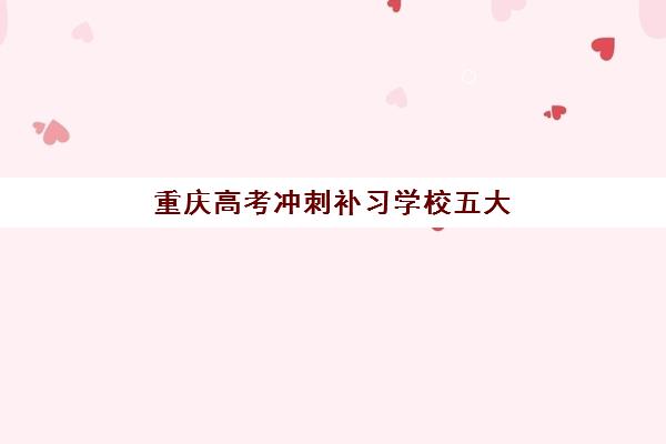 重庆高考冲刺补习学校五大机构竞争力报告如何参考？2025年最新排名解析与择校指南全攻略
