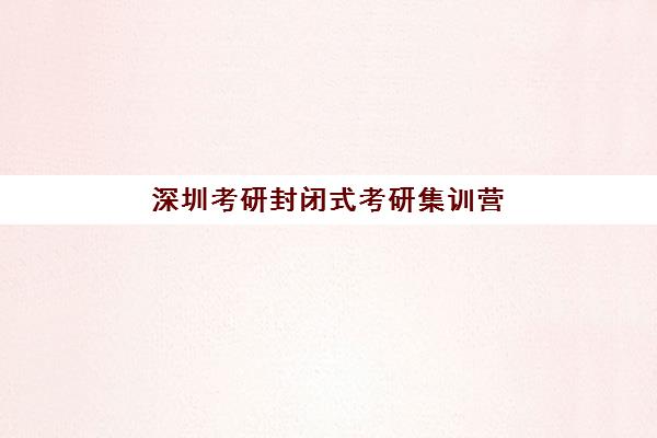 深圳考研封闭式考研集训营封闭学校排名如何查询？2025年最新权威榜单、择校标准与科学避坑全指南