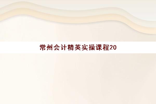 常州会计精英实操课程2025辅导班哪儿最好？2025年最新TOP5机构排名、课程特色与择校全攻略