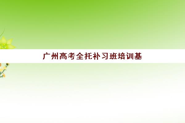 广州高考全托补习班培训基地有哪些学校？2025年权威榜单、择校指南与成功案例解析