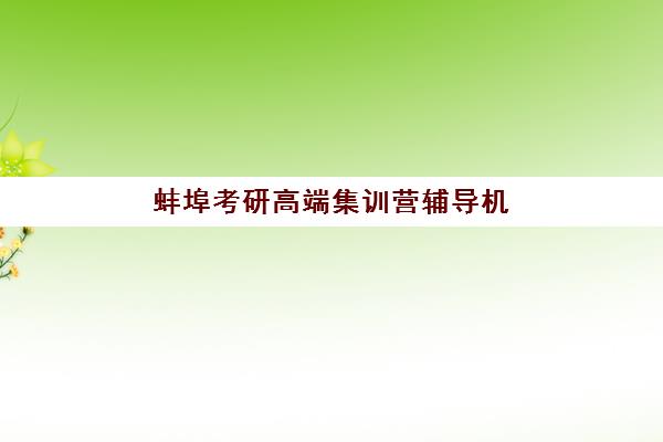 蚌埠考研高端集训营辅导机构哪家强些？2025年最新权威排名、各机构特色解析与科学择校全指南