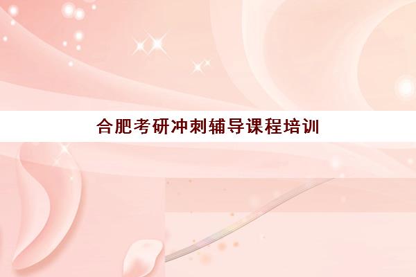 合肥考研冲刺辅导课程培训机构寄宿基地如何选择？2025年最新推荐与择校指南全攻略
