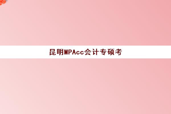 昆明MPAcc会计专硕考前集训课程最容易的大学排名如何查询？2025年Top5院校榜单与备考全攻略