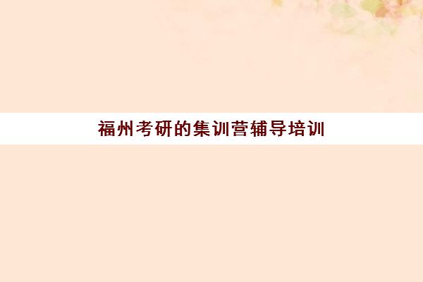 福州考研的集训营辅导培训机构哪家好？2025年最新排名榜单、各机构特色解析与科学择校全指南
