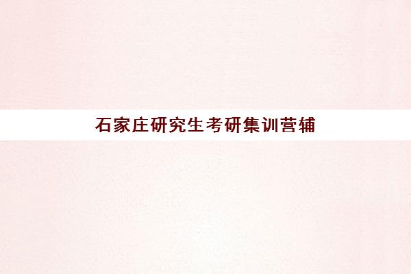 石家庄研究生考研集训营辅导机构有哪些地方好？2025年最新十大排名、各机构优势解析与科学择校指南