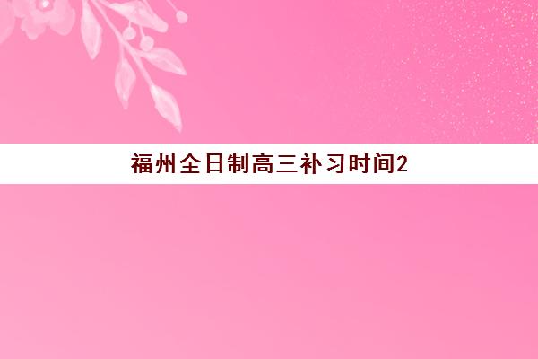 福州全日制高三补习时间2025年考试时间如何科学规划?最新权威时间表、备考策略与择校指南全解析 福州全日制高三补习时间2025年考试时间如何科学规划?最新权威时间表、备考策略与择校指南全解析
