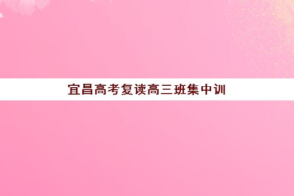 宜昌高考复读高三班集中训练营在哪个学校？2025年最新地址大全、择校指南与报名流程全解析