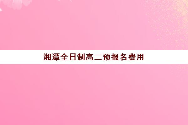 湘潭全日制高二预报名费用多少钱？2025年最新收费标准、省钱技巧与报名流程全攻略