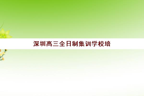 深圳高三全日制集训学校培训机构寄宿基地如何选择？2025年最新排名与择校指南全解析