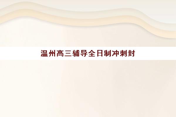 温州高三辅导全日制冲刺封闭式集训营地址电话如何查？2025年最新校区信息与择校指南
