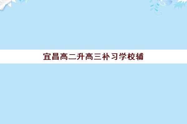 宜昌高二升高三补习学校辅导机构排名榜单如何参考？2025年最新Top5榜单、择校技巧与成功案例全解析