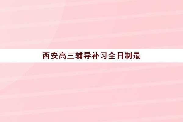 西安高三辅导补习全日制最好辅导学校排名如何科学参考？2025年最新权威榜单揭晓、各校特色对比与择校全指南