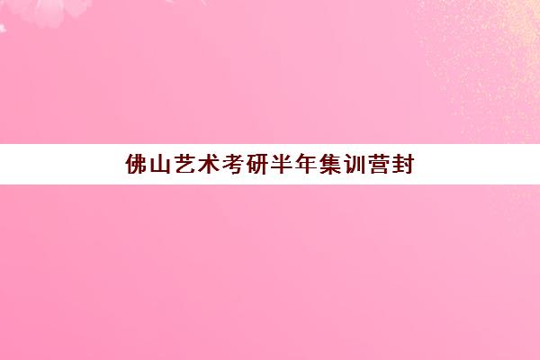 佛山艺术考研半年集训营封闭式集训营地址在哪？2023年最新官方地址详情、查询方法与到校路线全指南