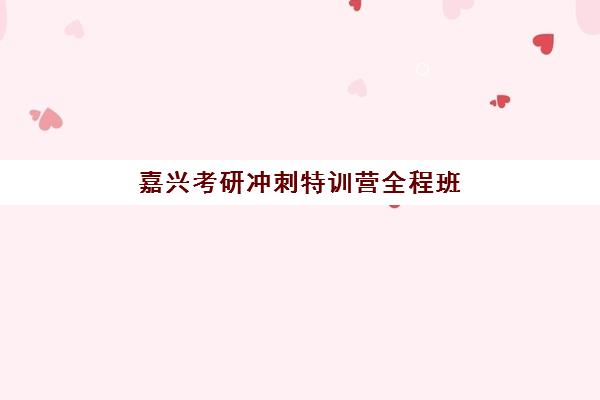 嘉兴考研冲刺特训营全程班2025年考点在哪？最新考点分布、选择策略与备考全指南
