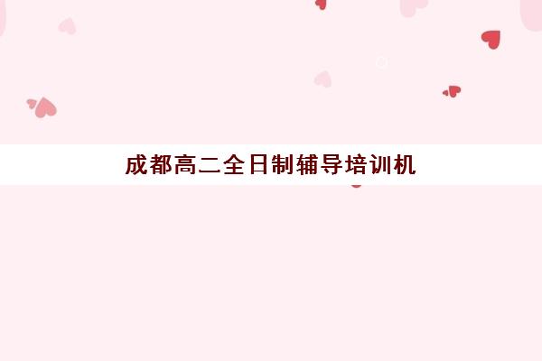 成都高二全日制辅导培训机构哪个好费用多少？2025年最新排名、收费标准详解与科学择校全指南