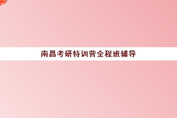 南昌考研特训营全程班辅导机构最新排行榜如何查询？2025年权威Top5榜单、各机构特色解析与科学择校全指南