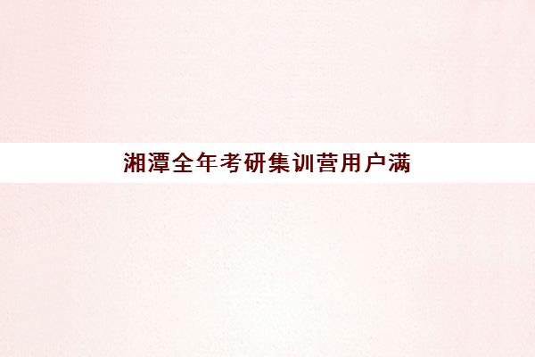 湘潭全年考研集训营用户满意度标杆机构如何选择？2025年最新口碑榜单解析、择校指南与成功案例全攻略