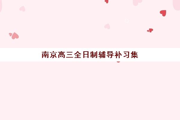 南京高三全日制辅导补习集训营哪个比较好网？2025年最新排名、择校技巧与成功案例全解析