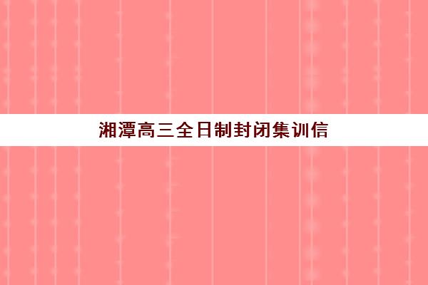 湘潭高三全日制封闭集训信息何时确认？2025年报名时间节点、入学流程与备考规划全攻略