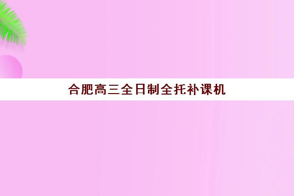 合肥高三全日制全托补课机构教学创新力三强如何选择？2025年最新教学模式解析与科学择校指南