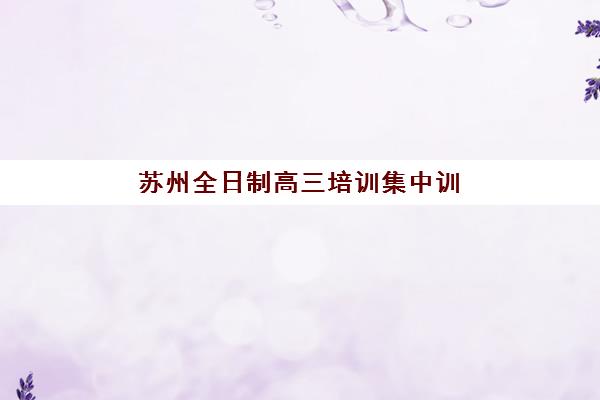 苏州全日制高三培训集中训练营在哪个学校？2025年最新学校地址、报名流程与择校指南全解析