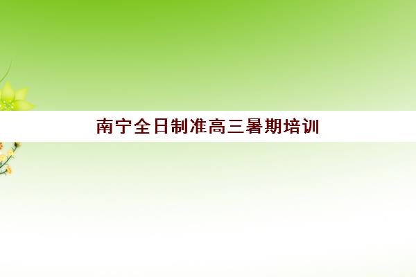 南宁全日制准高三暑期培训报名2025报名时间表如何安排？最新时间节点、各机构课程表与择校全指南