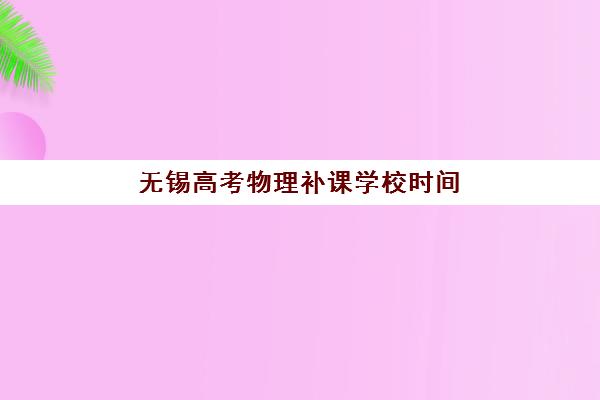 无锡高考物理补课学校时间2025考试时间如何查询？最新考试日程、优质机构推荐与科学备考全攻略