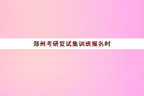 郑州考研复试集训班报名时间及流程安排如何查询?2025年最新权威指南与科学报名全攻略 郑州考研复试集训班报名时间及流程安排如何查询?2025年最新权威指南与科学报名全攻略
