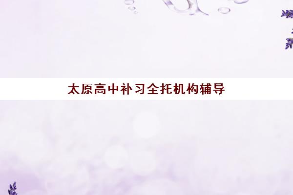 太原高中补习全托机构辅导培训机构有哪些学校值得选择？2025年最新权威排名、择校指南与性价比全解析