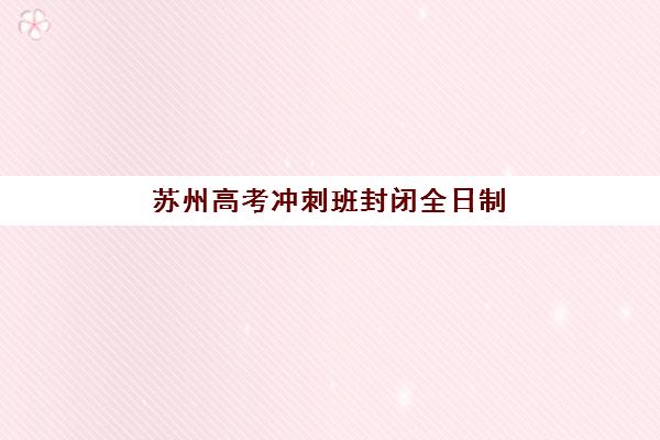 苏州高考冲刺班封闭全日制2025年时间具体时间如何查询?最新课程安排、择校指南与时间规划全解析 苏州高考冲刺班封闭全日制2025年时间具体时间如何查询?最新课程安排、择校指南与时间规划全解析