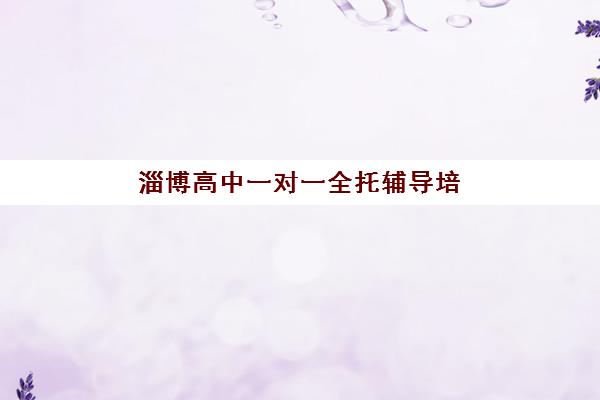 淄博高中一对一全托辅导培训机构有哪些学校好？2025年最新权威排名、择校标准与成功案例全解析