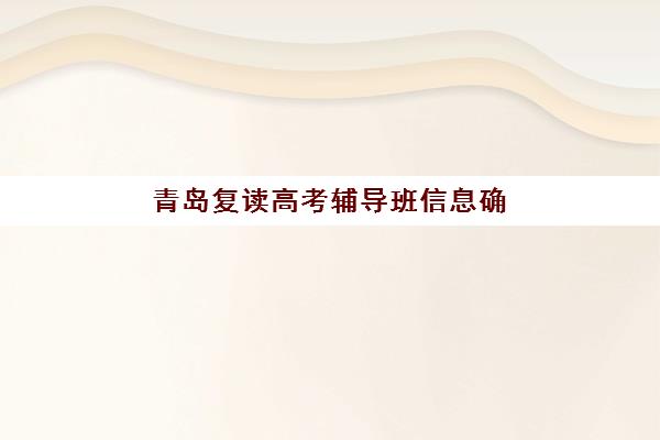 青岛复读高考辅导班信息确认时间是几点？2025年最新报名时间表、确认流程步骤与优质机构选择全指南
