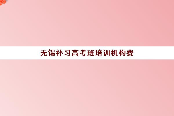 无锡补习高考班培训机构费用高吗？2025年最新收费标准、性价比分析与择校指南