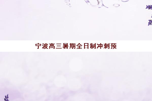 宁波高三暑期全日制冲刺预报名考点查询时间如何安排？2025年最新预报名指南、考点查询与备考全攻略