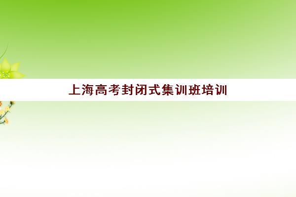 上海高考封闭式集训班培训学校排名前十名如何查询？2025年最新权威榜单、择校指南与成功案例全解析