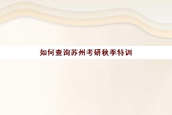 如何查询苏州考研秋季特训营辅导补习2025年考试时间表？最新时间预测、备考规划与机构选择全指南
