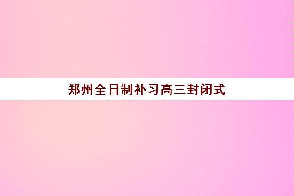 郑州全日制补习高三封闭式集训营地址如何查询？2025年最新校区分布图、交通指南与择校全攻略