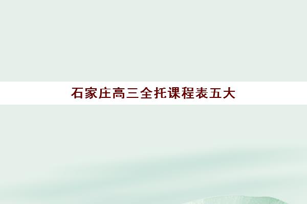 石家庄高三全托课程表五大特色机构多维评估如何开展？2025年课程体系深度解析与科学择校指南