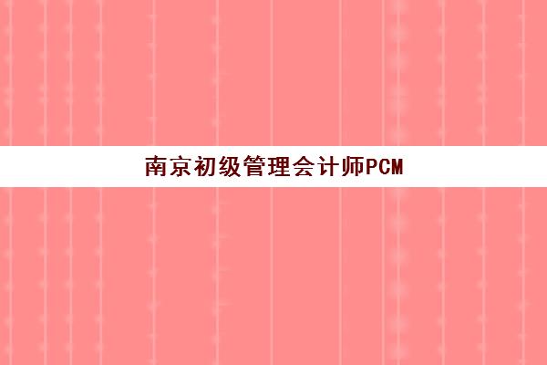 南京初级管理会计师PCMA网络课程2025报名时间表格如何查询？最新考试日程、报名流程与网络学习全攻略