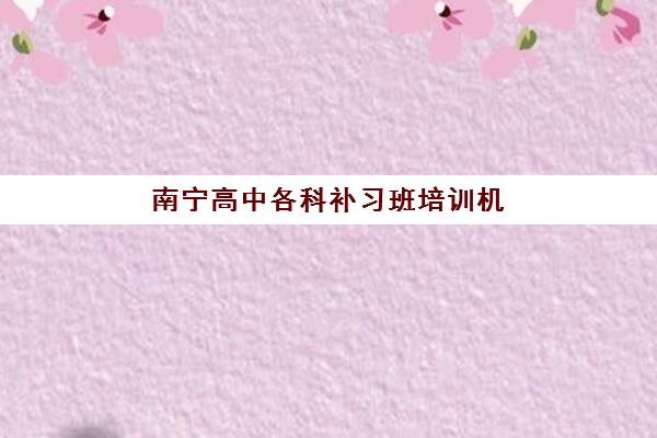 南宁高中各科补习班培训机构有哪些学校好？2025年最新权威排名前十强、各机构特色深度解析与科学择校全攻略